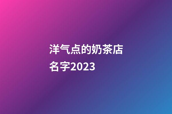 洋气点的奶茶店名字2023