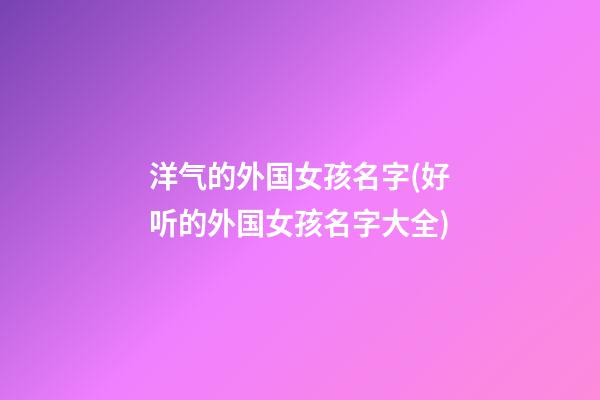 洋气的外国女孩名字(好听的外国女孩名字大全)