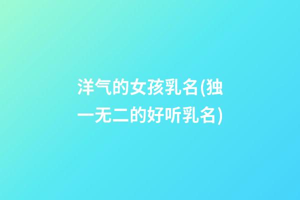 洋气的女孩乳名(独一无二的好听乳名)