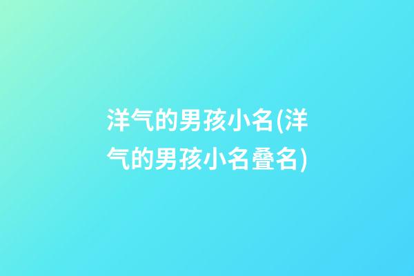 洋气的男孩小名(洋气的男孩小名叠名)