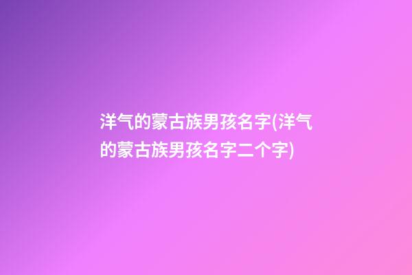 洋气的蒙古族男孩名字(洋气的蒙古族男孩名字二个字)