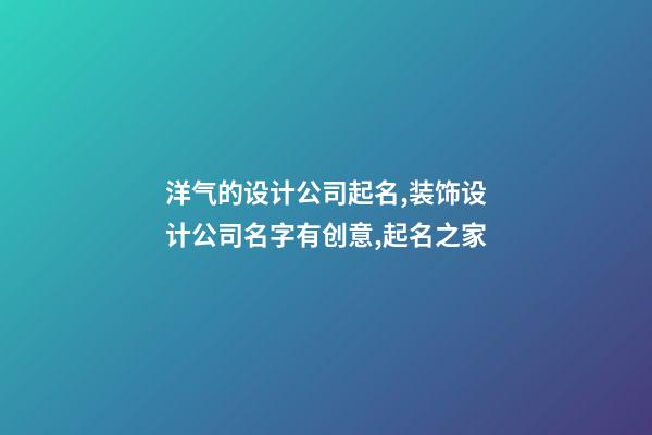 洋气的设计公司起名,装饰设计公司名字有创意,起名之家-第1张-公司起名-玄机派