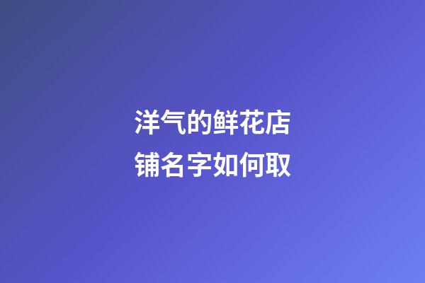 洋气的鲜花店铺名字如何取