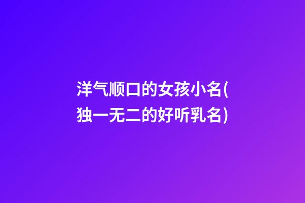 洋气顺口的女孩小名(独一无二的好听乳名)