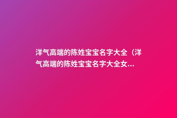 洋气高端的陈姓宝宝名字大全（洋气高端的陈姓宝宝名字大全女）