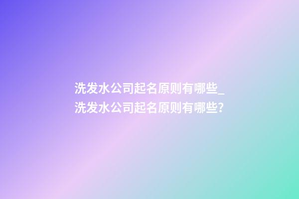 洗发水公司起名原则有哪些_洗发水公司起名原则有哪些？-第1张-公司起名-玄机派
