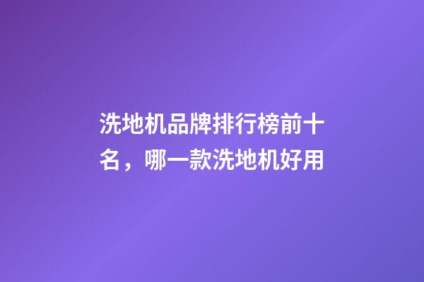 洗地机品牌排行榜前十名，哪一款洗地机好用-第1张-观点-玄机派