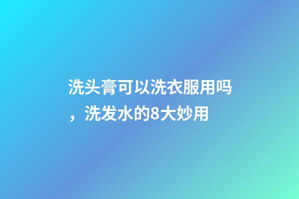 洗头膏可以洗衣服用吗，洗发水的8大妙用-第1张-观点-玄机派