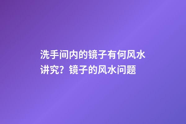 洗手间内的镜子有何风水讲究？镜子的风水问题