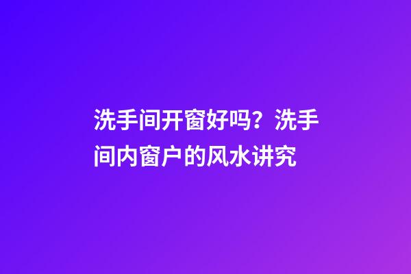 洗手间开窗好吗？洗手间内窗户的风水讲究