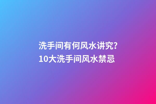 洗手间有何风水讲究？10大洗手间风水禁忌