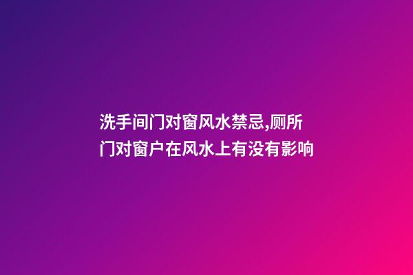 洗手间门对窗风水禁忌,厕所门对窗户在风水上有没有影响