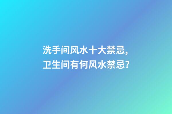 洗手间风水十大禁忌,卫生间有何风水禁忌？