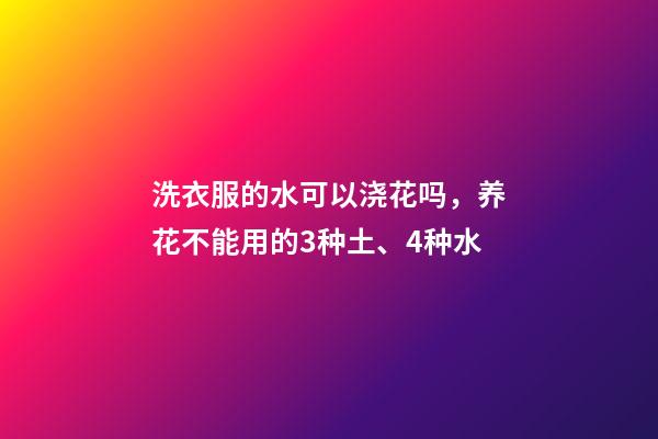 洗衣服的水可以浇花吗，养花不能用的3种土、4种水-第1张-观点-玄机派