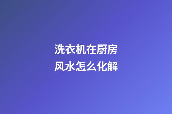 洗衣机在厨房风水怎么化解