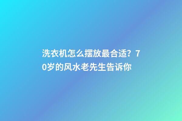 洗衣机怎么摆放最合适？70岁的风水老先生告诉你