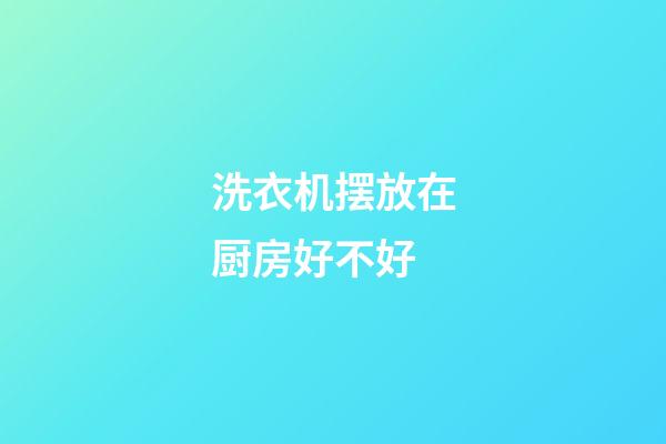 洗衣机摆放在厨房好不好
