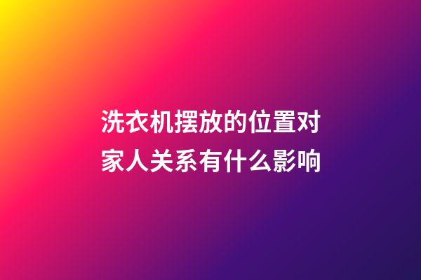 洗衣机摆放的位置对家人关系有什么影响