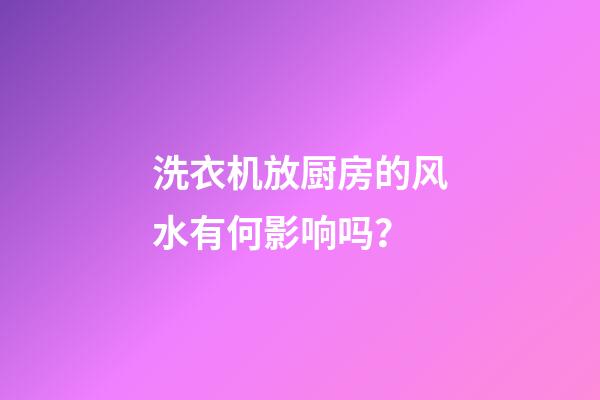 洗衣机放厨房的风水有何影响吗？