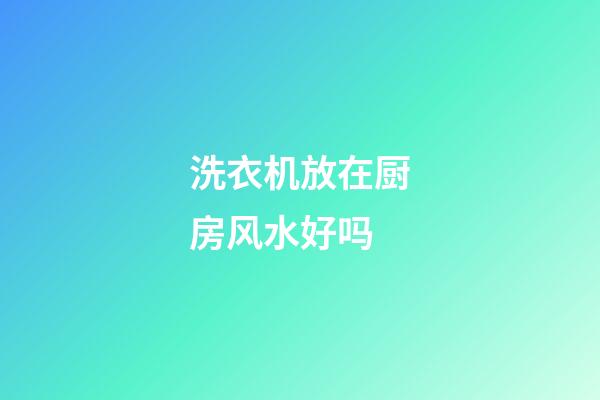 洗衣机放在厨房风水好吗