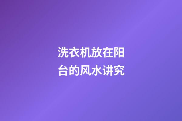 洗衣机放在阳台的风水讲究