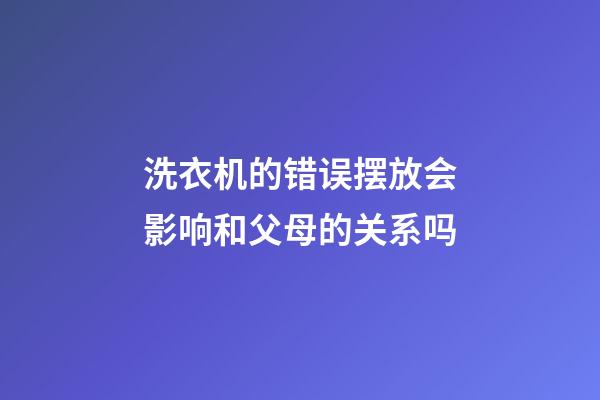 洗衣机的错误摆放会影响和父母的关系吗