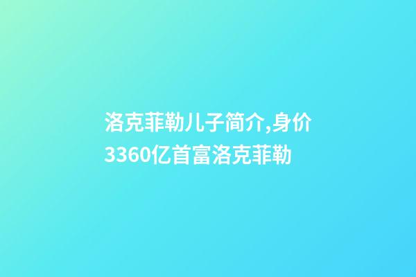 洛克菲勒儿子简介,身价3360亿首富洛克菲勒-第1张-观点-玄机派