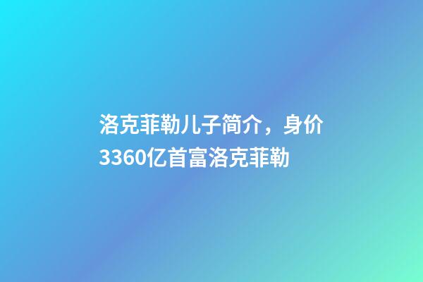 洛克菲勒儿子简介，身价3360亿首富洛克菲勒-第1张-观点-玄机派