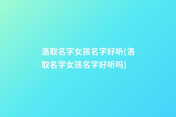 洛取名字女孩名字好听(洛取名字女孩名字好听吗)