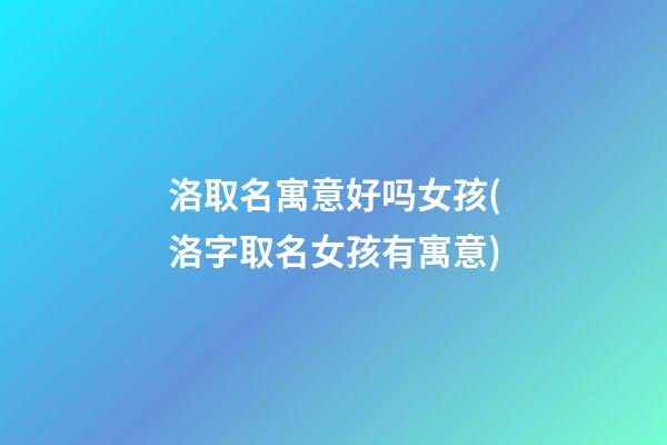 洛取名寓意好吗女孩(洛字取名女孩有寓意)