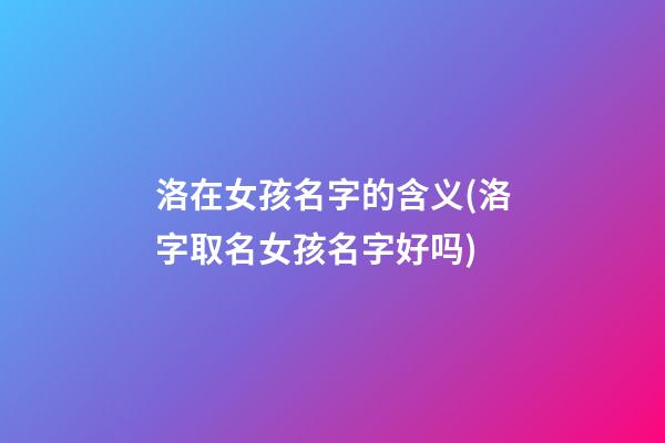 洛在女孩名字的含义(洛字取名女孩名字好吗)
