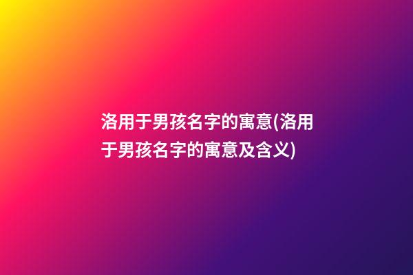 洛用于男孩名字的寓意(洛用于男孩名字的寓意及含义)