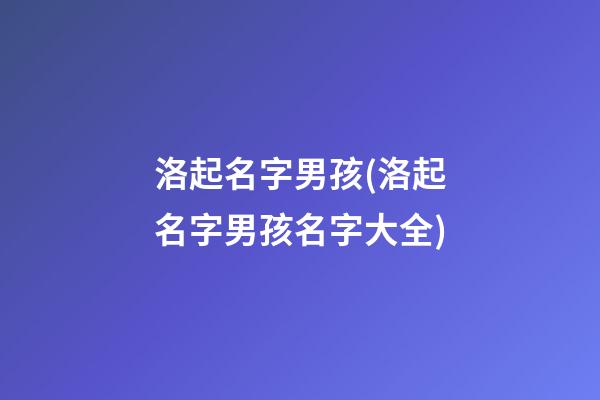 洛起名字男孩(洛起名字男孩名字大全)