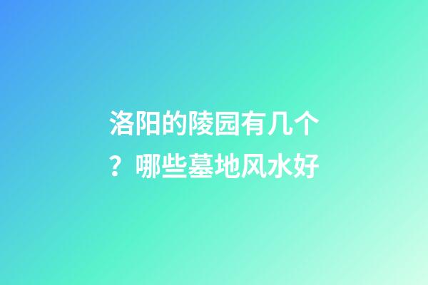 洛阳的陵园有几个？哪些墓地风水好