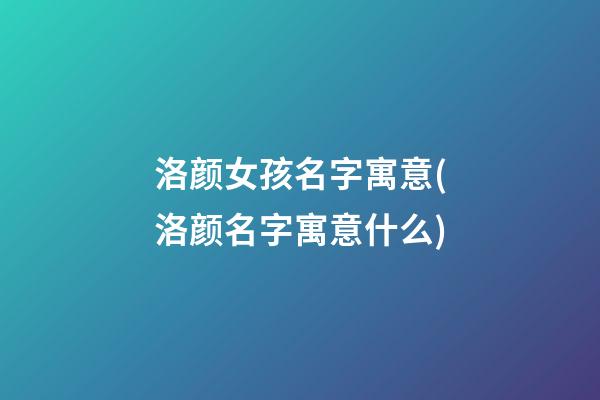 洛颜女孩名字寓意(洛颜名字寓意什么)