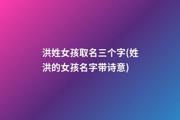 洪姓女孩取名三个字(姓洪的女孩名字带诗意)