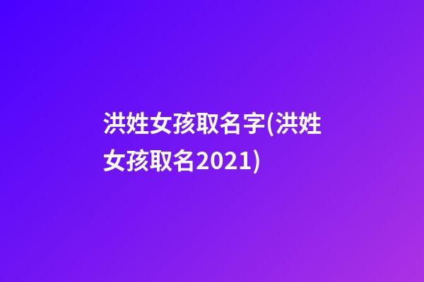 洪姓女孩取名字(洪姓女孩取名2021)
