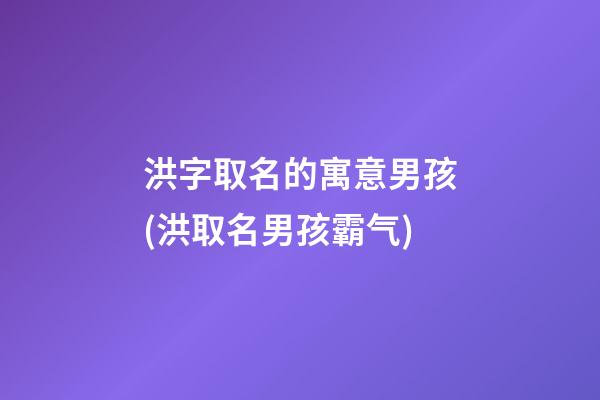 洪字取名的寓意男孩(洪取名男孩霸气)