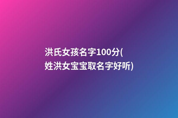 洪氏女孩名字100分(姓洪女宝宝取名字好听)
