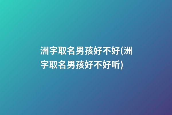 洲字取名男孩好不好(洲字取名男孩好不好听)