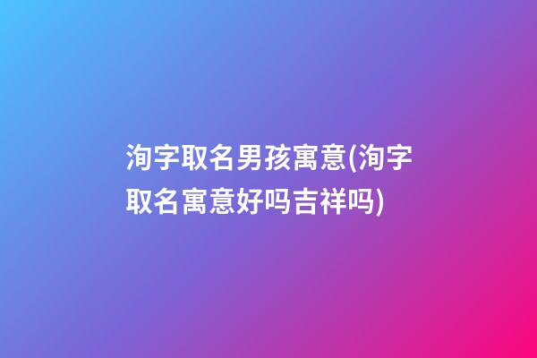 洵字取名男孩寓意(洵字取名寓意好吗吉祥吗)