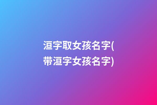 洹字取女孩名字(带洹字女孩名字)