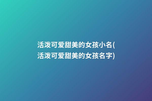 活泼可爱甜美的女孩小名(活泼可爱甜美的女孩名字)
