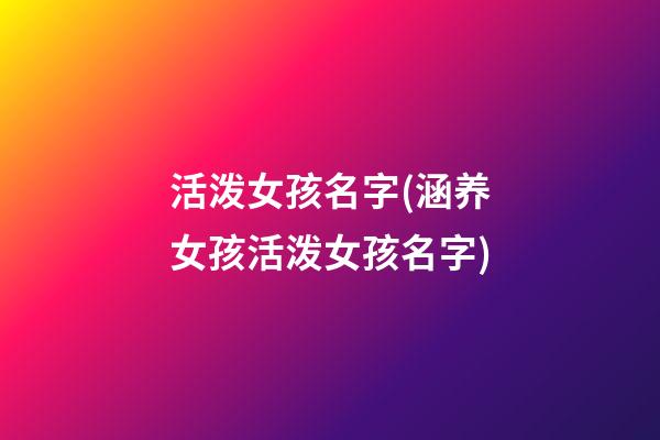 活泼女孩名字(涵养女孩活泼女孩名字)