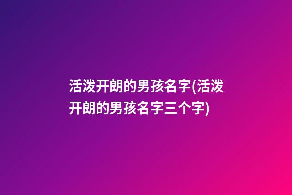 活泼开朗的男孩名字(活泼开朗的男孩名字三个字)