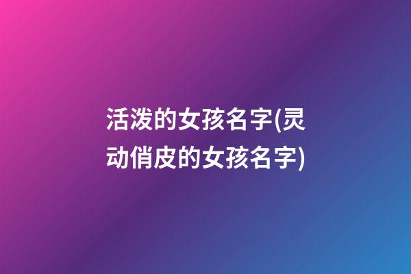 活泼的女孩名字(灵动俏皮的女孩名字)