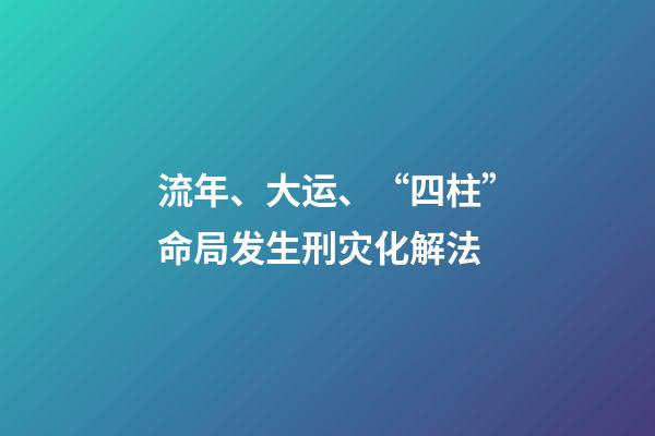 流年、大运、“四柱”命局发生刑灾化解法