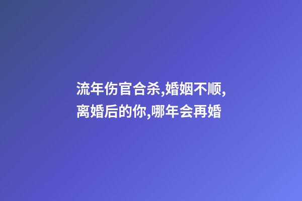 流年伤官合杀,婚姻不顺,离婚后的你,哪年会再婚-第1张-观点-玄机派