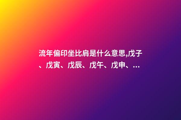 流年偏印坐比肩是什么意思,戊子、戊寅、戊辰、戊午、戊申、戊戌(戊日柱人生判断)-第1张-观点-玄机派