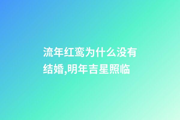 流年红鸾为什么没有结婚,明年吉星照临-第1张-观点-玄机派